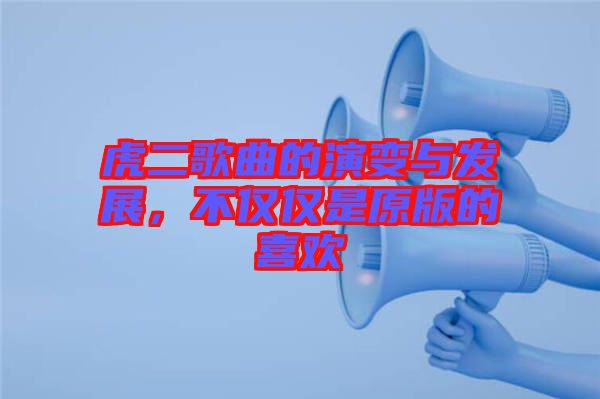虎二歌曲的演變與發展,不僅僅是原版的喜歡