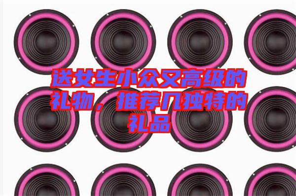 送女生小眾又高級的禮物，推薦幾獨特的禮品