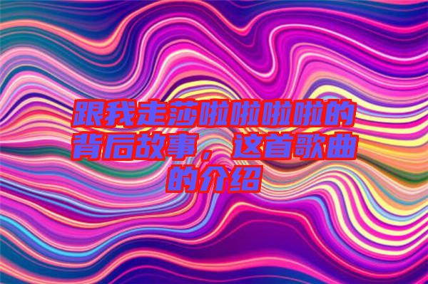 跟我走莎啦啦啦啦的背后故事，這首歌曲的介紹