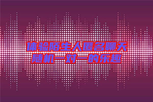 體驗陌生人匿名聊天隨機一對一的樂趣