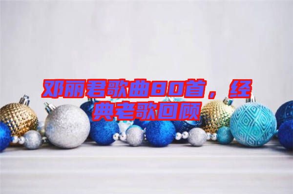 鄧麗君歌曲80首,經(jīng)典老歌回顧