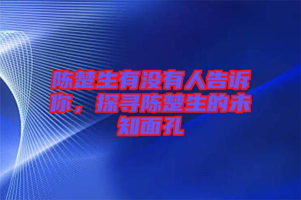 陳楚生有沒有人告訴你,探尋陳楚生的未知面孔