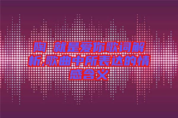 陶喆就是愛(ài)你歌詞解析,歌曲中所表達(dá)的情感含義