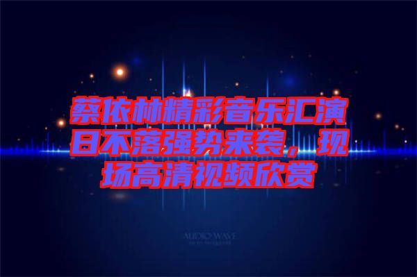 蔡依林精彩音樂(lè)匯演日不落強(qiáng)勢(shì)來(lái)襲,現(xiàn)場(chǎng)高清視頻欣賞