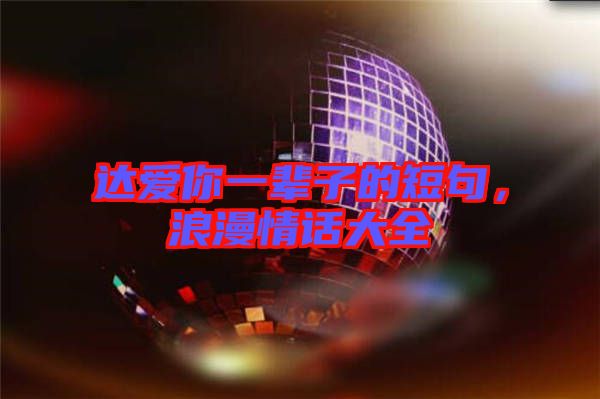 達(dá)愛(ài)你一輩子的短句,浪漫情話大全