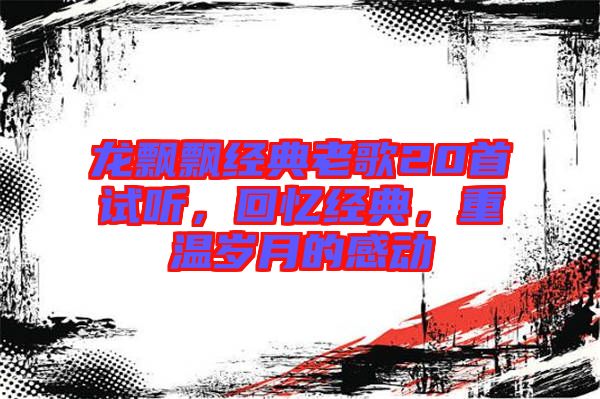 龍飄飄經(jīng)典老歌20首試聽，回憶經(jīng)典，重溫歲月的感動(dòng)