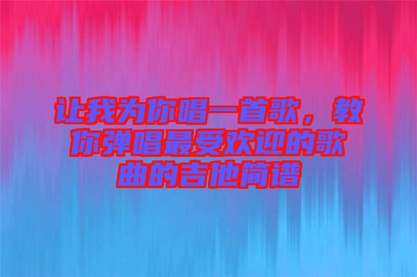 讓我為你唱一首歌，教你彈唱最受歡迎的歌曲的吉他簡譜