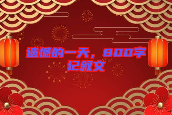 遺憾的一天,800字記敘文