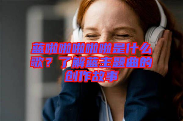 藍啦啦啦啦啦是什么歌?了解藍主題曲的創作故事