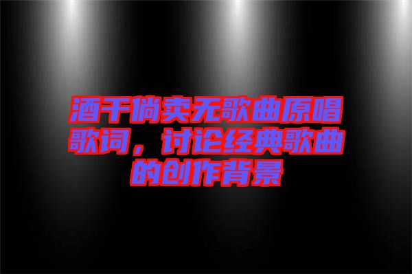 酒干倘賣無歌曲原唱歌詞,討論經典歌曲的創作背景