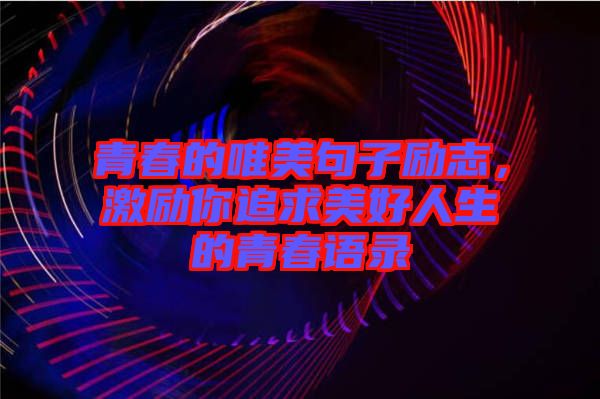 青春的唯美句子勵(lì)志，激勵(lì)你追求美好人生的青春語(yǔ)錄
