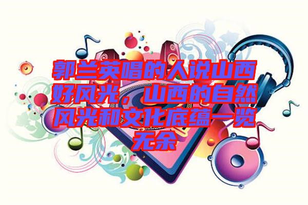 郭蘭英唱的人說山西好風(fēng)光，山西的自然風(fēng)光和文化底蘊一覽無余