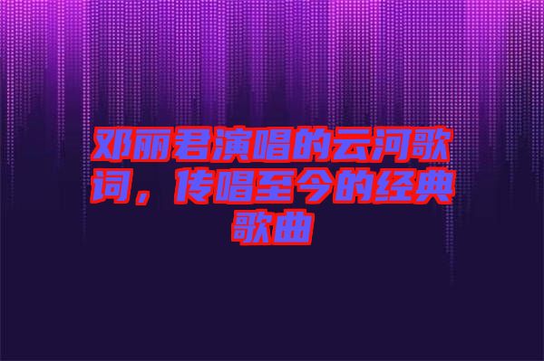 鄧麗君演唱的云河歌詞,傳唱至今的經典歌曲