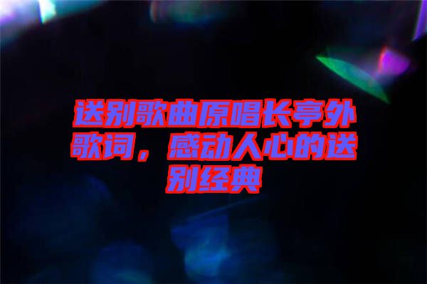 送別歌曲原唱長亭外歌詞，感動人心的送別經典