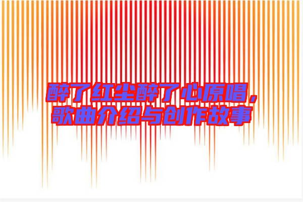 醉了紅塵醉了心原唱,歌曲介紹與創(chuàng)作故事