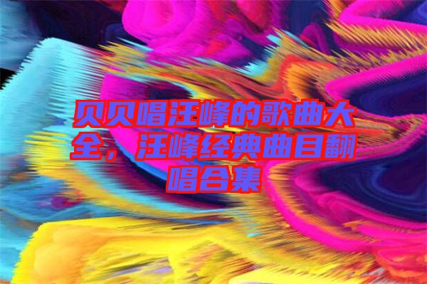 貝貝唱汪峰的歌曲大全，汪峰經典曲目翻唱合集