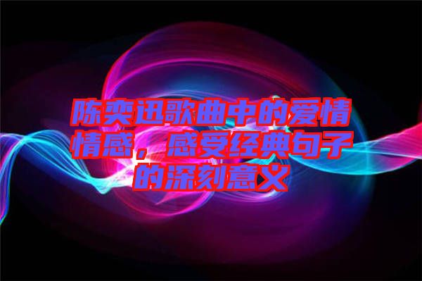 陳奕迅歌曲中的愛情情感,感受經(jīng)典句子的深刻意義