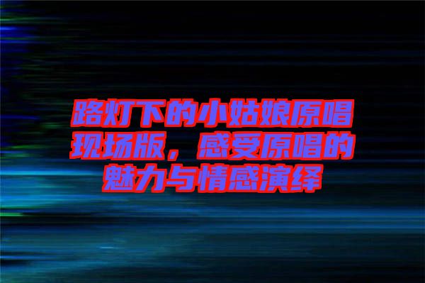 路燈下的小姑娘原唱現場版,感受原唱的魅力與情感演繹