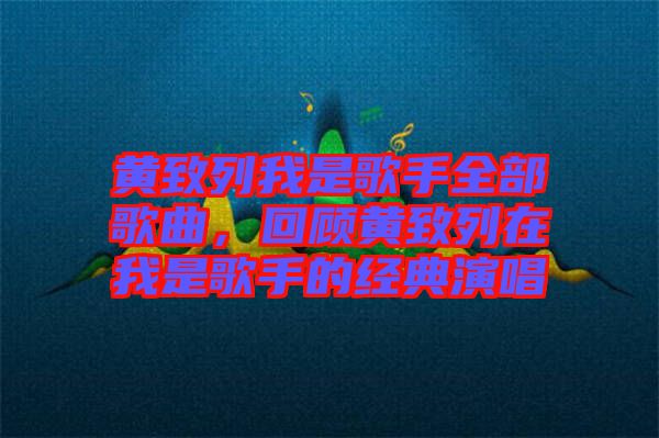 黃致列我是歌手全部歌曲,回顧黃致列在我是歌手的經典演唱
