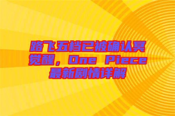 路飛五檔已被確認冥覺醒，One Piece最新劇情詳解