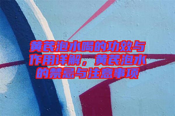 黃芪泡水喝的功效與作用詳解,黃芪泡水的禁忌與注意事項(xiàng)