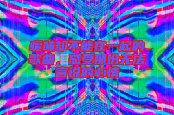 曖昧卻不能在一起的歌曲,感受那份無(wú)法言說(shuō)的心情