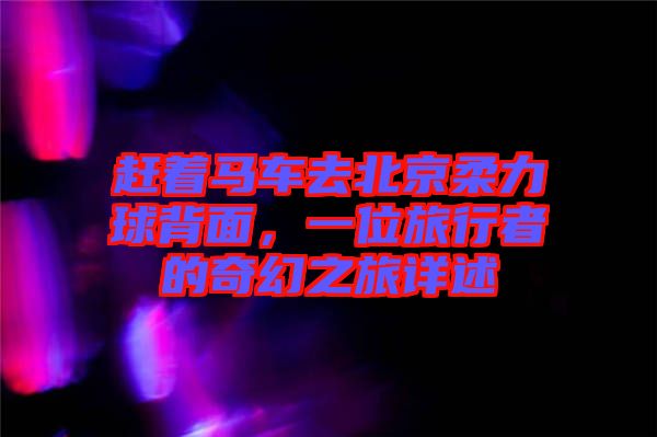 趕著馬車去北京柔力球背面，一位旅行者的奇幻之旅詳述