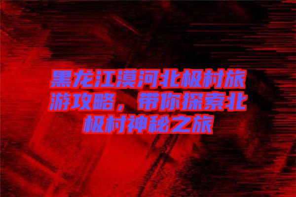 黑龍江漠河北極村旅游攻略，帶你探索北極村神秘之旅
