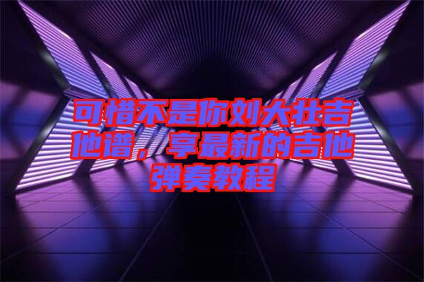 可惜不是你劉大壯吉他譜,享最新的吉他彈奏教程