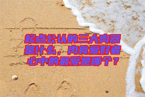 起點公認的三大肉器是什么，肉食愛好者心中的最愛是哪個？