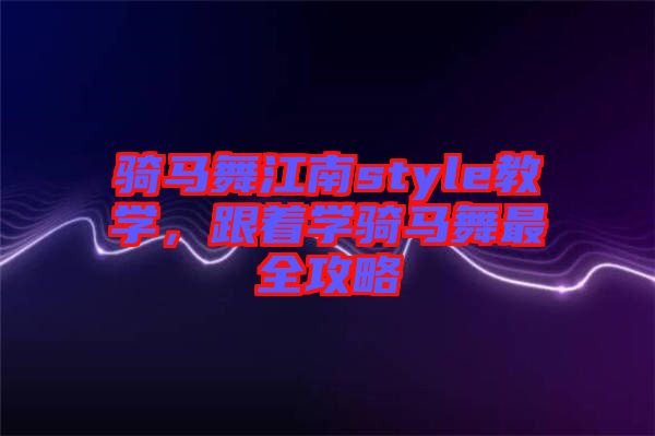 騎馬舞江南style教學(xué)，跟著學(xué)騎馬舞最全攻略