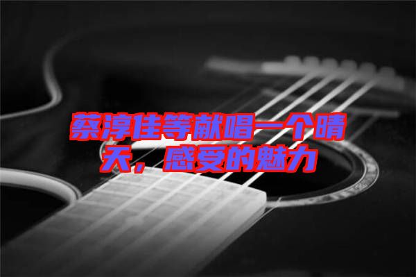 蔡淳佳等獻唱一個晴天,感受的魅力