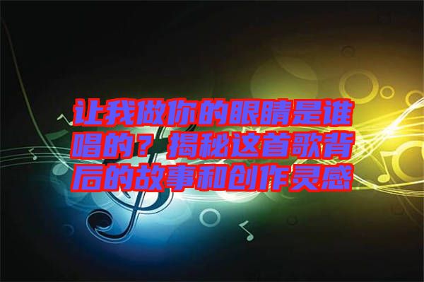 讓我做你的眼睛是誰唱的？揭秘這首歌背后的故事和創作靈感