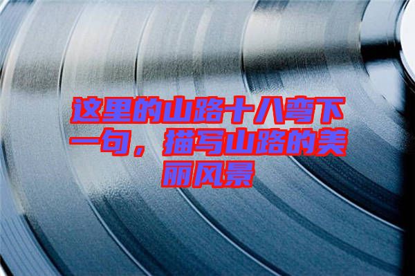 這里的山路十八彎下一句,描寫山路的美麗風景