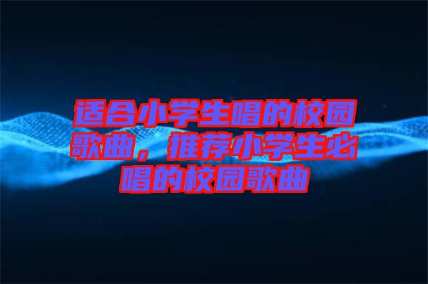適合小學生唱的校園歌曲，推薦小學生必唱的校園歌曲