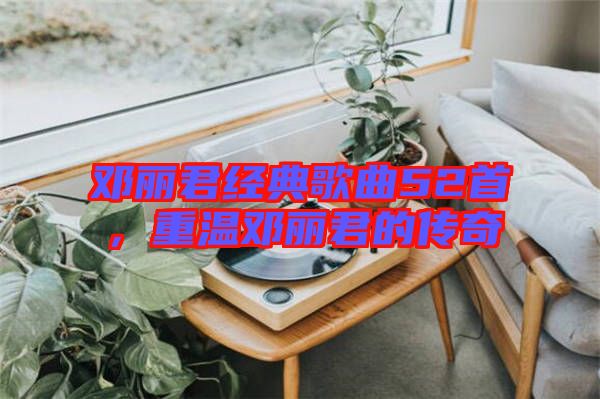 鄧麗君經典歌曲52首，重溫鄧麗君的傳奇