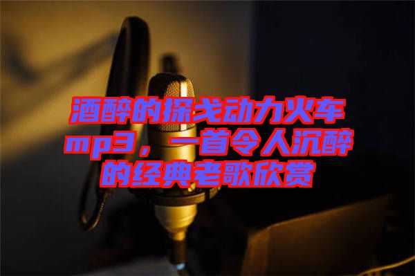 酒醉的探戈動力火車mp3，一首令人沉醉的經典老歌欣賞