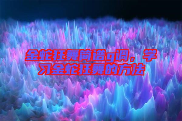 金蛇狂舞簡譜g調，學習金蛇狂舞的方法