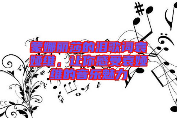 蒙娜麗莎的淚歌詞袁婭維，讓你感受袁婭維的音樂魅力