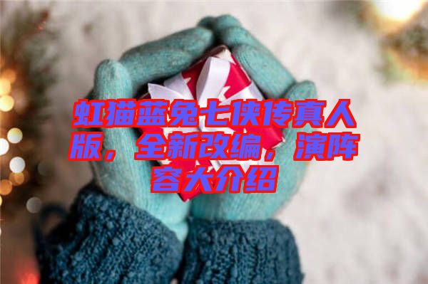 虹貓藍兔七俠傳真人版,全新改編,演陣容大介紹