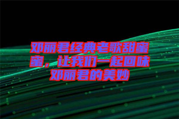 鄧麗君經(jīng)典老歌甜蜜蜜，讓我們一起回味鄧麗君的美妙