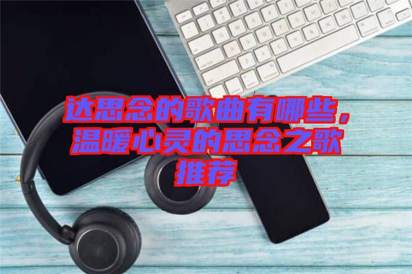 達(dá)思念的歌曲有哪些,溫暖心靈的思念之歌推薦