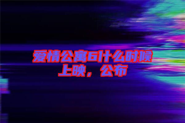 愛情公寓6什么時候上映，公布