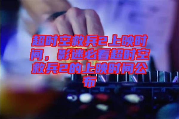 超時(shí)空救兵2上映時(shí)間,影迷必看超時(shí)空救兵2的上映時(shí)間公布