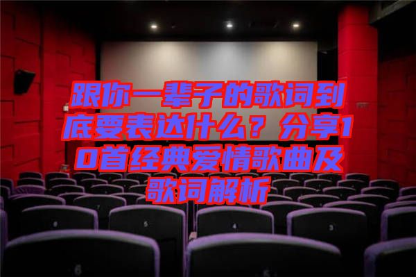 跟你一輩子的歌詞到底要表達什么?分享10首經(jīng)典愛情歌曲及歌詞解析