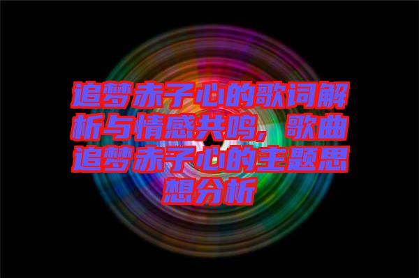 追夢(mèng)赤子心的歌詞解析與情感共鳴, 歌曲追夢(mèng)赤子心的主題思想分析