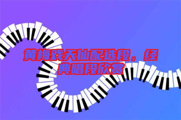 黃梅戲天仙配選段,經典唱段欣賞