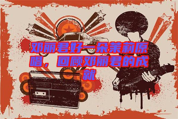 鄧麗君好一朵茉莉原唱,回顧鄧麗君的成就