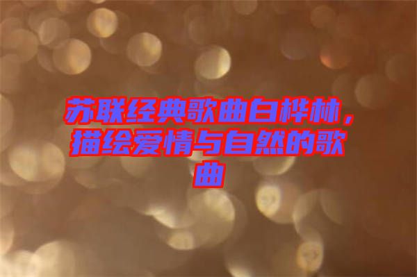 蘇聯經典歌曲白樺林，描繪愛情與自然的歌曲