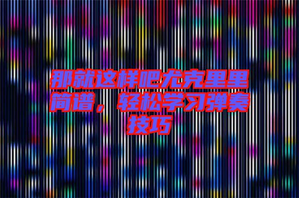 那就這樣吧尤克里里簡譜，輕松學(xué)習(xí)彈奏技巧